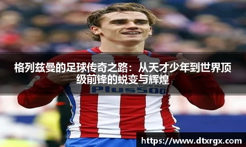 格列兹曼的足球传奇之路：从天才少年到世界顶级前锋的蜕变与辉煌