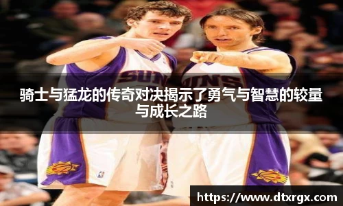 骑士与猛龙的传奇对决揭示了勇气与智慧的较量与成长之路