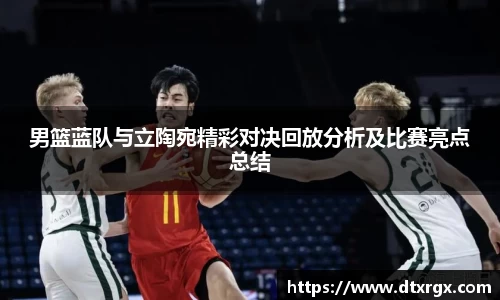 男篮蓝队与立陶宛精彩对决回放分析及比赛亮点总结
